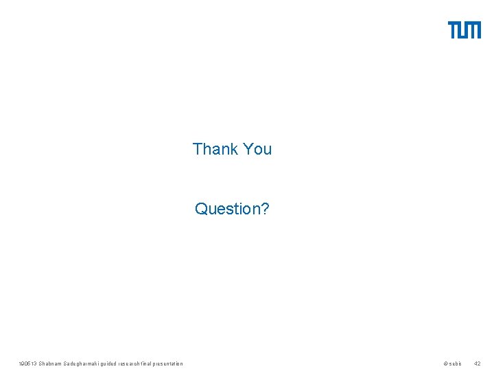 Thank You Question? 190513 Shabnam Sadegharmaki guided research final presentation © sebis 42 Thank You Question? 190513 Shabnam Sadegharmaki guided research final presentation © sebis 42