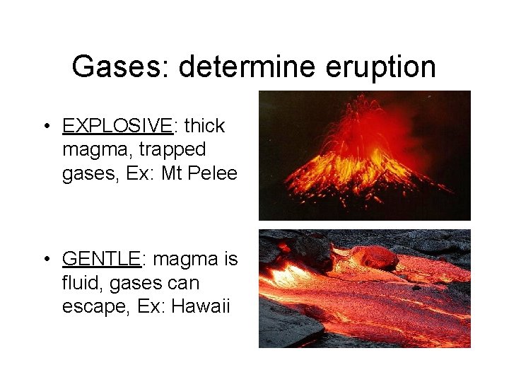 Gases: determine eruption • EXPLOSIVE: thick magma, trapped gases, Ex: Mt Pelee • GENTLE: