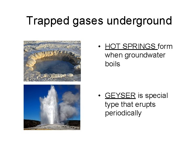 Trapped gases underground • HOT SPRINGS form when groundwater boils • GEYSER is special