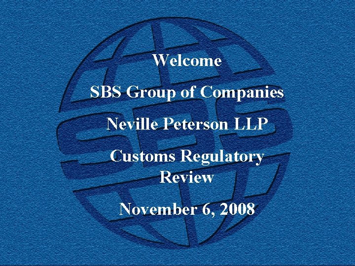 Welcome SBS Group of Companies Neville Peterson LLP Customs Regulatory Review November 6, 2008