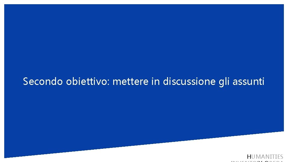 Secondo obiettivo: mettere in discussione gli assunti HUMANITIES 