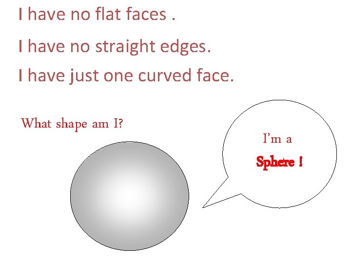 I have no flat faces. I have no straight edges. I have just one