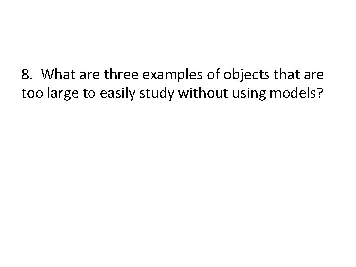 8. What are three examples of objects that are too large to easily study