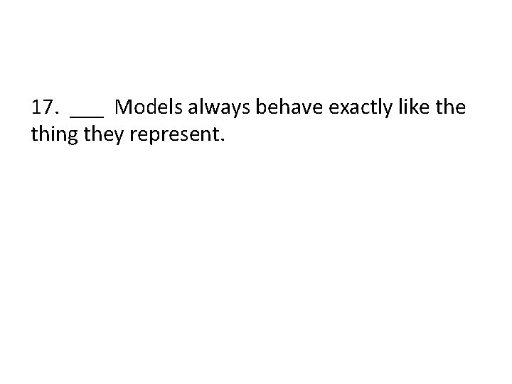 17. ___ Models always behave exactly like thing they represent. 