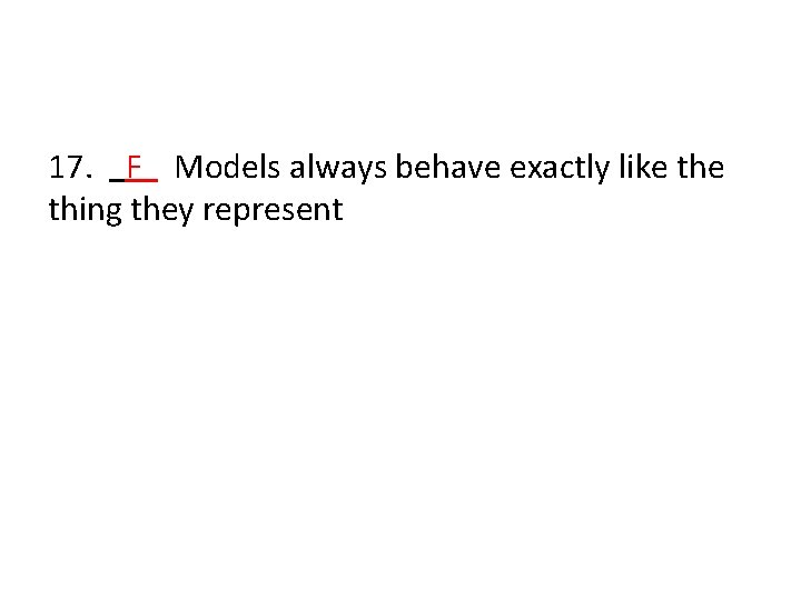 17. F Models always behave exactly like thing they represent 