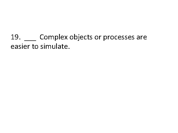 19. ___ Complex objects or processes are easier to simulate. 