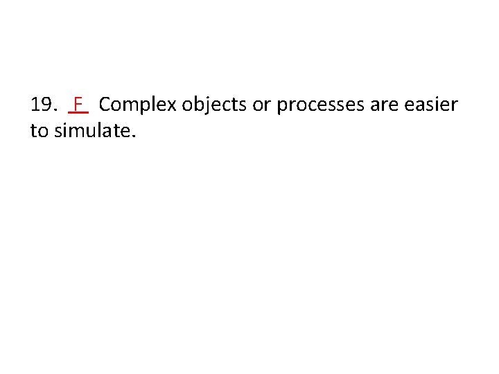 19. F Complex objects or processes are easier to simulate. 
