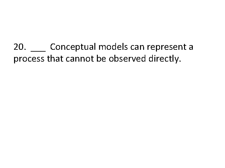 20. ___ Conceptual models can represent a process that cannot be observed directly. 