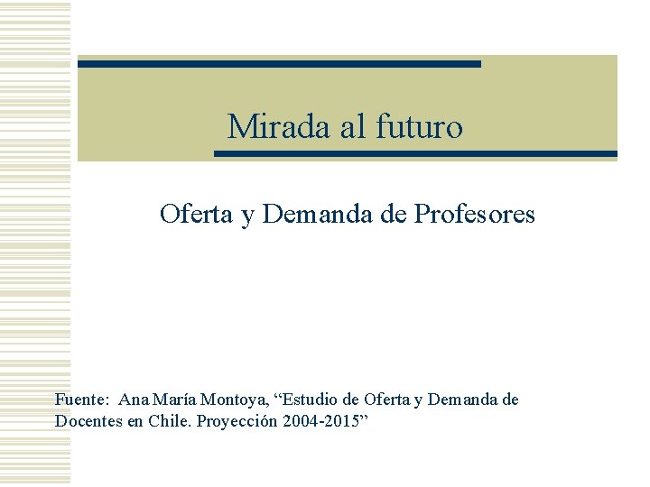 Mirada al futuro Oferta y Demanda de Profesores Fuente: Ana María Montoya, “Estudio de