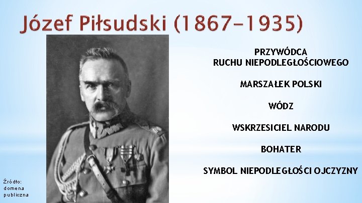 PRZYWÓDCA RUCHU NIEPODLEGŁOŚCIOWEGO MARSZAŁEK POLSKI WÓDZ WSKRZESICIEL NARODU BOHATER SYMBOL NIEPODLEGŁOŚCI OJCZYZNY Źródło: domena PRZYWÓDCA RUCHU NIEPODLEGŁOŚCIOWEGO MARSZAŁEK POLSKI WÓDZ WSKRZESICIEL NARODU BOHATER SYMBOL NIEPODLEGŁOŚCI OJCZYZNY Źródło: domena