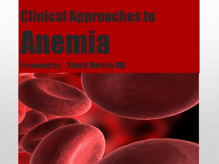 Clinical Approaches to Anemia Presented by: Cheryl Morrow MD 