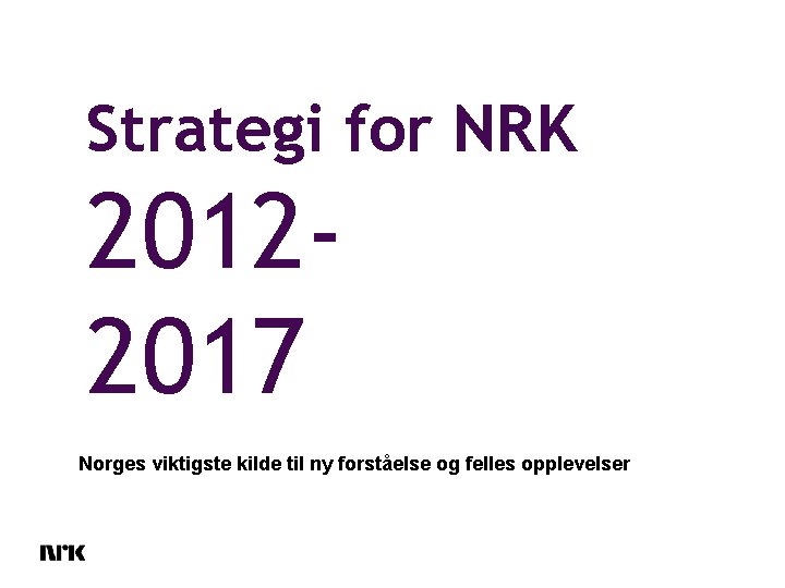 Strategi for NRK 20122017 Norges viktigste kilde til ny forståelse og felles opplevelser 