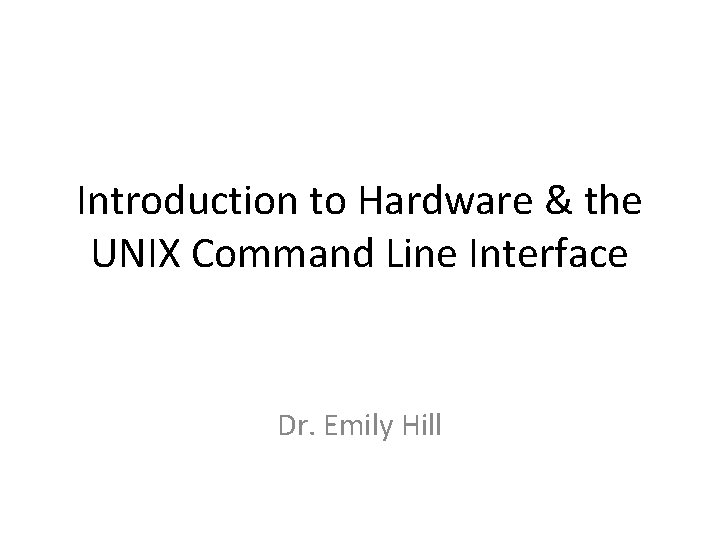 Introduction to Hardware & the UNIX Command Line Interface Dr. Emily Hill 