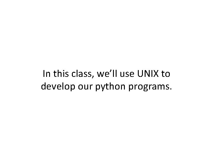 In this class, we’ll use UNIX to develop our python programs. 