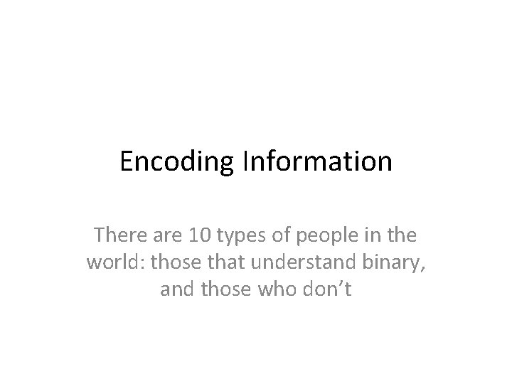 Encoding Information There are 10 types of people in the world: those that understand