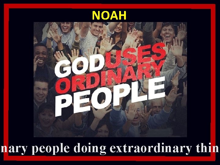 NOAH inary people doing extraordinary thing NOAH inary people doing extraordinary thing