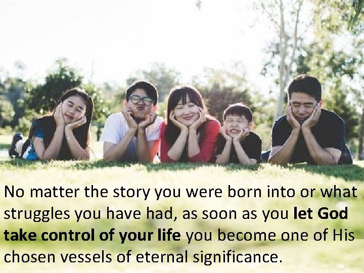 No matter the story you were born into or what struggles you have had, No matter the story you were born into or what struggles you have had,
