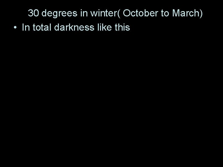  • - 30 degrees in winter( October to March) • In total darkness