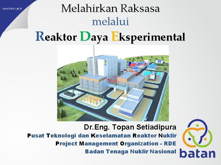 Melahirkan Raksasa melalui Reaktor Daya Eksperimental Dr. Eng. Topan Setiadipura Pusat Teknologi dan Keselamatan