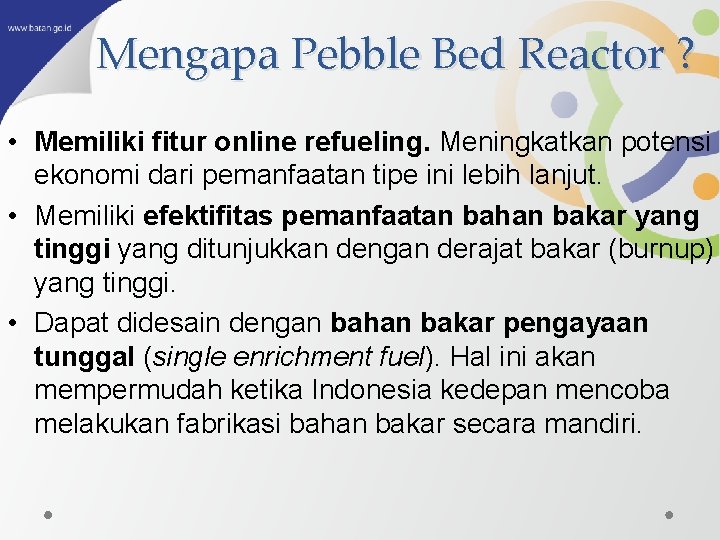 Mengapa Pebble Bed Reactor ? • Memiliki fitur online refueling. Meningkatkan potensi ekonomi dari