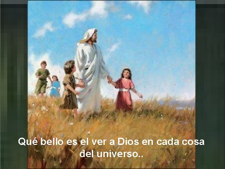 Qué bello es el ver a Dios en cada cosa del universo. . 