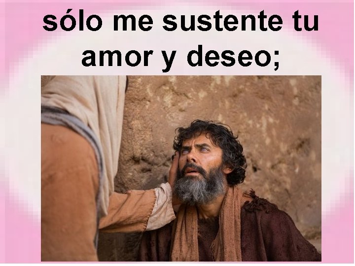 sólo me sustente tu amor y deseo; 