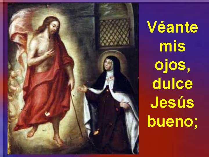 Véante mis ojos, dulce Jesús bueno; 