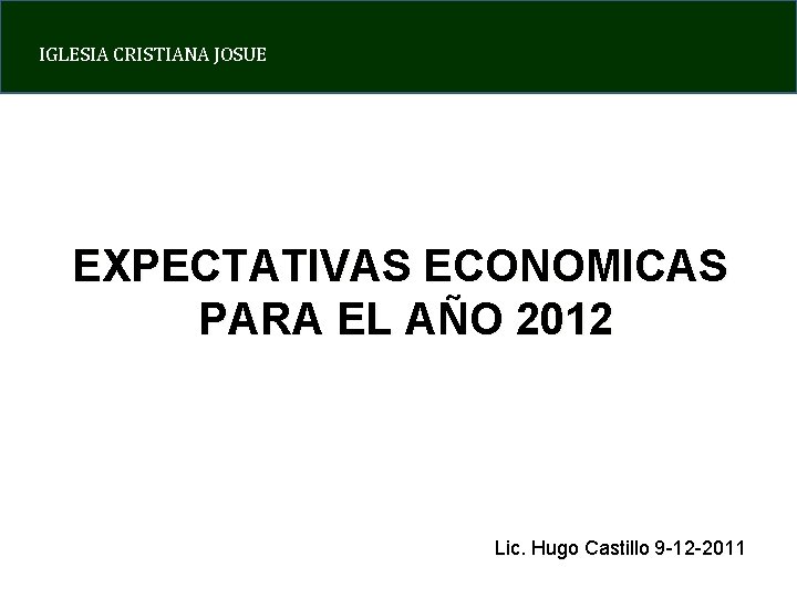 IGLESIA CRISTIANA JOSUE EXPECTATIVAS ECONOMICAS PARA EL AÑO 2012 Lic. Hugo Castillo 9 -12