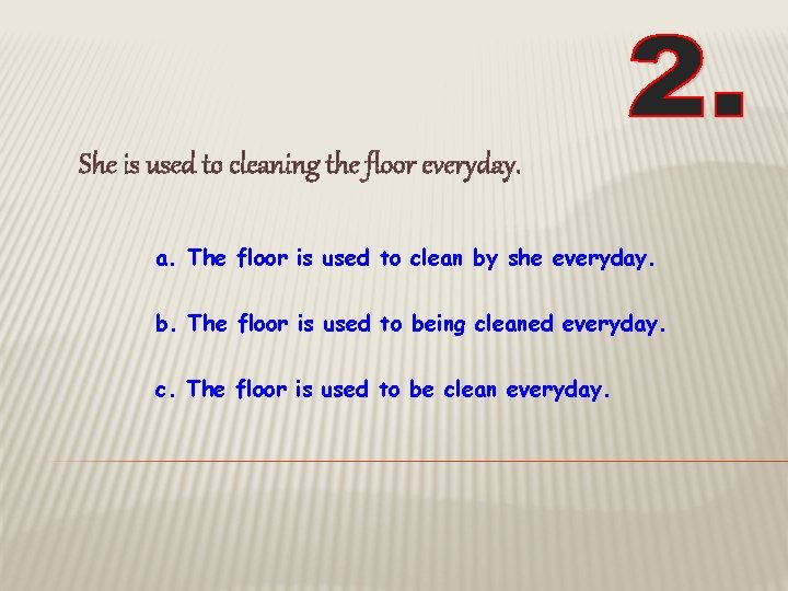 She is used to cleaning the floor everyday. a. The floor is used to