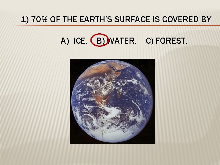 1) 70% OF THE EARTH’S SURFACE IS COVERED BY A) ICE. B) WATER. C)