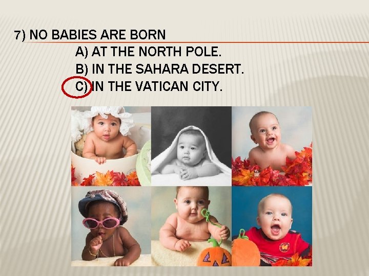 7) NO BABIES ARE BORN A) AT THE NORTH POLE. B) IN THE SAHARA