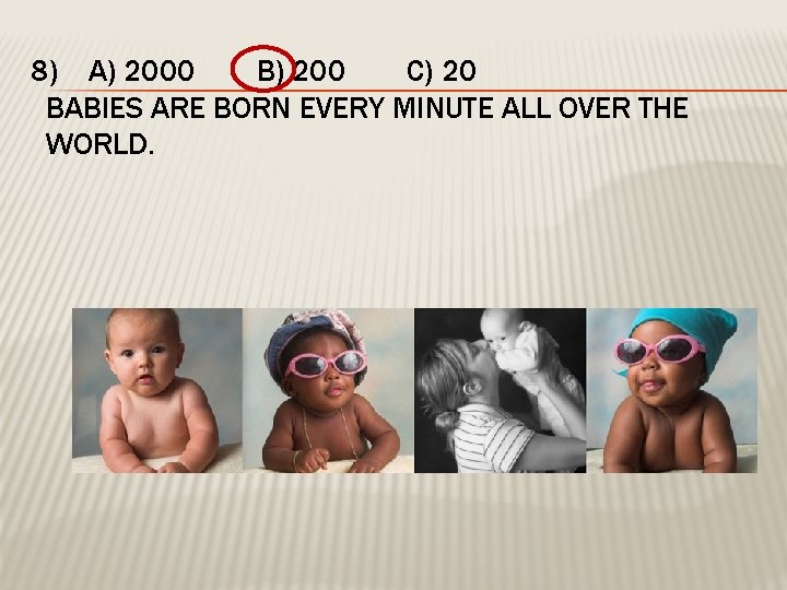 8) A) 2000 B) 200 C) 20 BABIES ARE BORN EVERY MINUTE ALL OVER