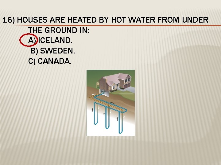 16) HOUSES ARE HEATED BY HOT WATER FROM UNDER THE GROUND IN: A) ICELAND.