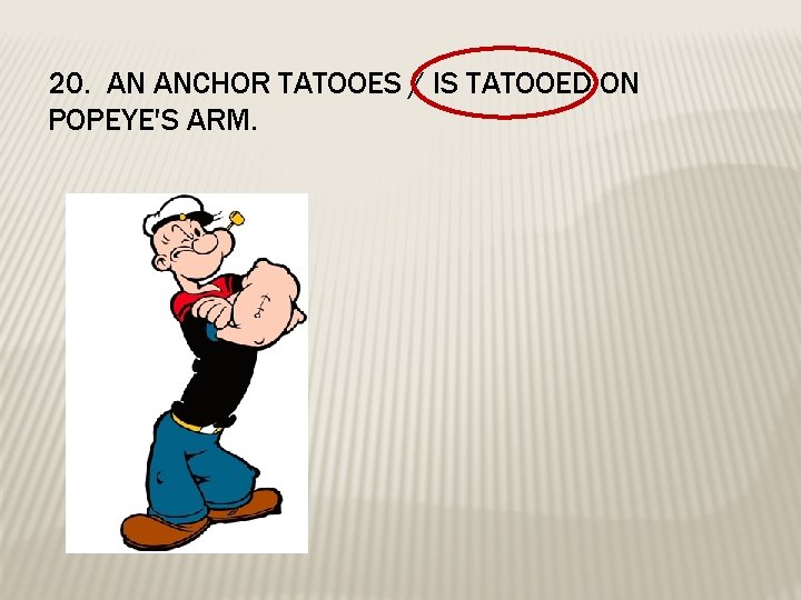 20. AN ANCHOR TATOOES / IS TATOOED ON POPEYE'S ARM. 