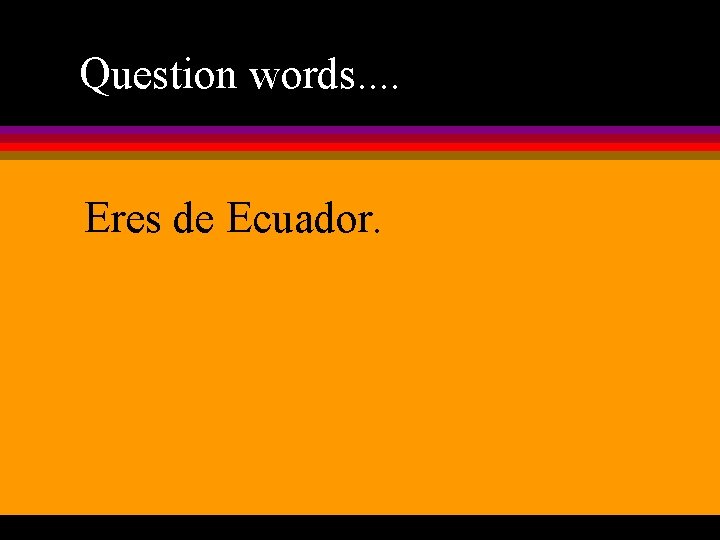 Question words. . Eres de Ecuador. 