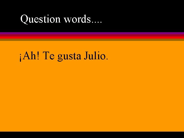 Question words. . ¡Ah! Te gusta Julio. 