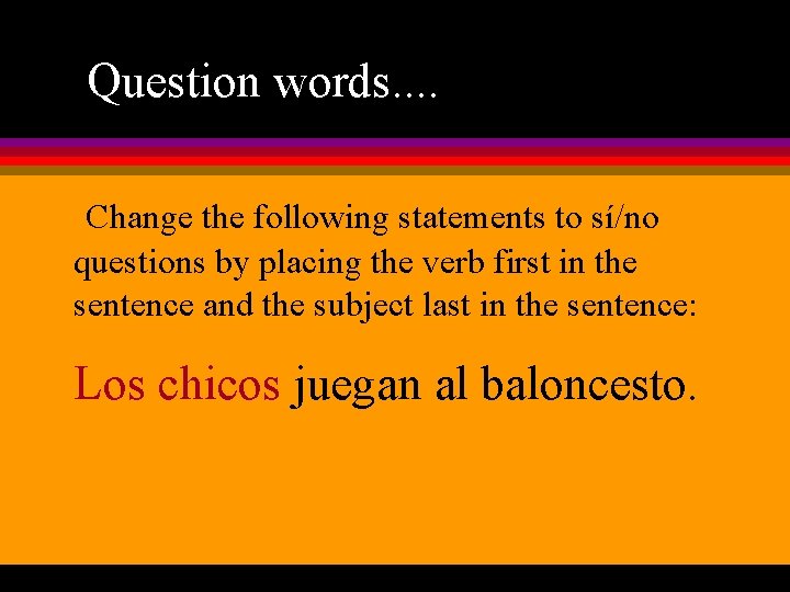 Question words. . Change the following statements to sí/no questions by placing the verb