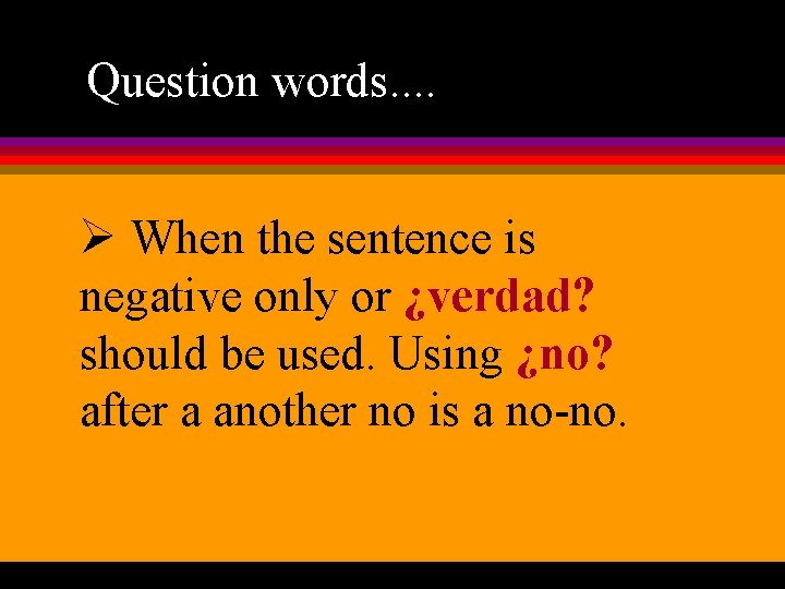 Question words. . Ø When the sentence is negative only or ¿verdad? should be