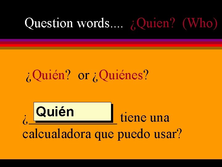Question words. . ¿Quien? (Who) ¿Quién? or ¿Quiénes? Quién ¿_______ tiene una calcualadora que