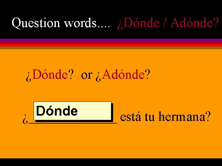 Question words. . ¿Dónde / Adónde? ¿Dónde? or ¿Adónde? Dónde ¿_______ está tu hermana?