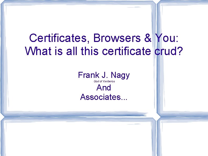 Certificates, Browsers & You: What is all this certificate crud? Frank J. Nagy And