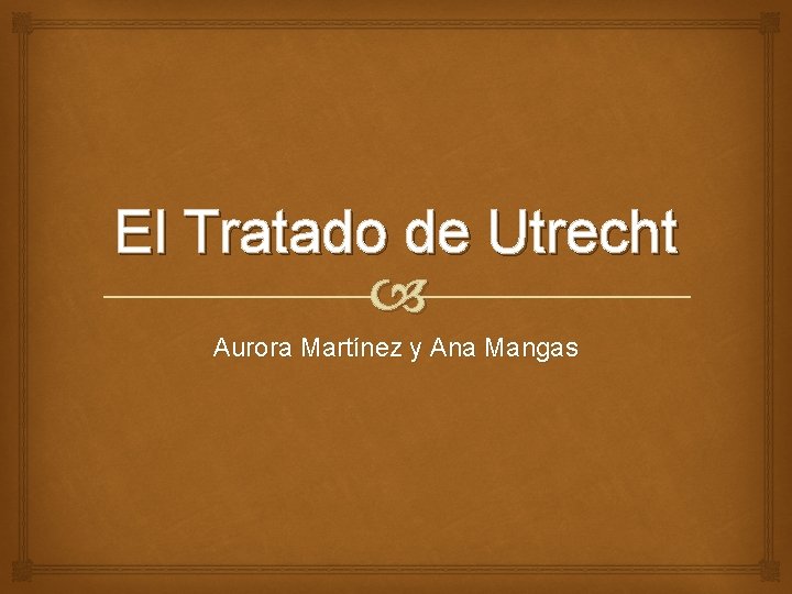El Tratado de Utrecht Aurora Martínez y Ana Mangas El Tratado de Utrecht Aurora Martínez y Ana Mangas