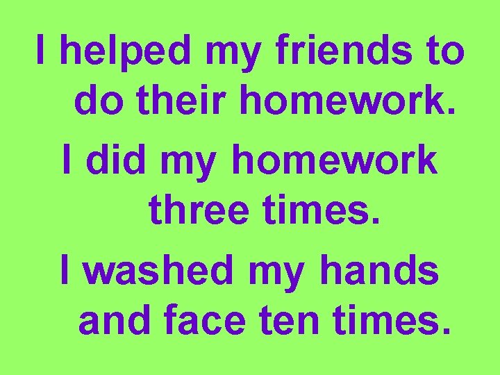 I helped my friends to do their homework. I did my homework three times.