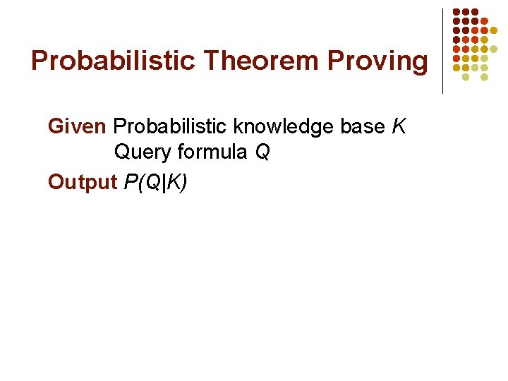 Probabilistic Theorem Proving Given Probabilistic knowledge base K Query formula Q Output P(Q|K) 