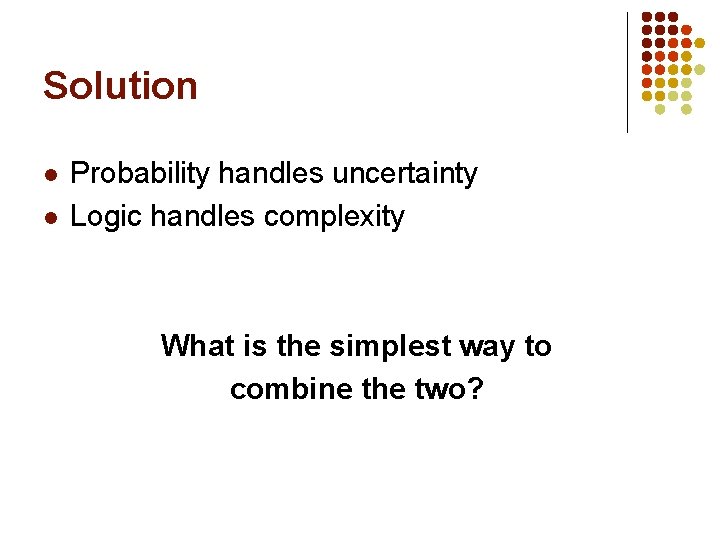 Solution l l Probability handles uncertainty Logic handles complexity What is the simplest way