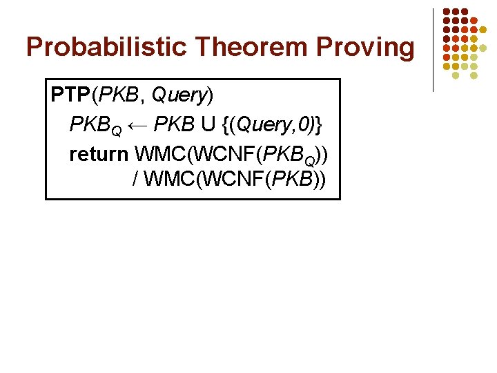 Probabilistic Theorem Proving PTP(PKB, Query) PKBQ ← PKB U {(Query, 0)} return WMC(WCNF(PKBQ)) /