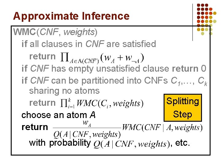 Approximate Inference WMC(CNF, weights) if all clauses in CNF are satisfied return if CNF