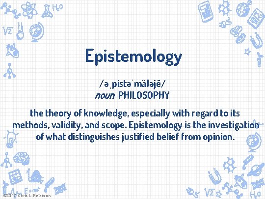 Epistemology /əˌpistəˈmäləjē/ noun PHILOSOPHY theory of knowledge, especially with regard to its methods, validity,