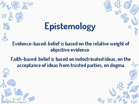 Epistemology Evidence-based: belief is based on the relative weight of objective evidence Faith-based: belief