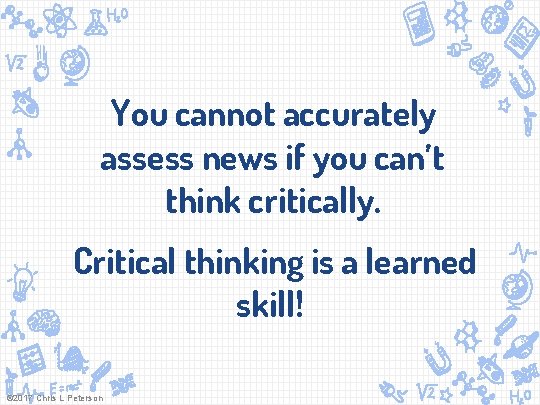 You cannot accurately assess news if you can’t think critically. Critical thinking is a